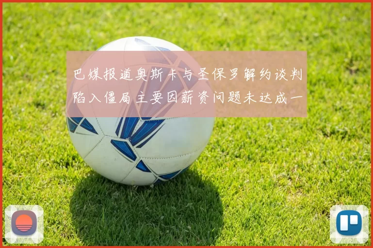 巴媒报道奥斯卡与圣保罗解约谈判陷入僵局主要因薪资问题未达成一致