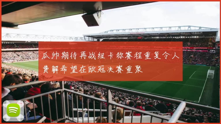 瓜帅期待再战纽卡称赛程重复令人费解希望在欧冠决赛重聚