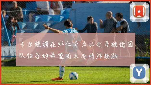 卡尔强调在拜仁全力以赴是被德国队征召的希望尚未与纳帅接触