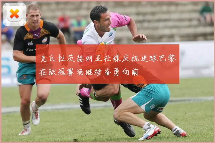 克瓦拉茨赫利亚社媒庆祝进球巴黎在欧冠赛场继续奋勇向前