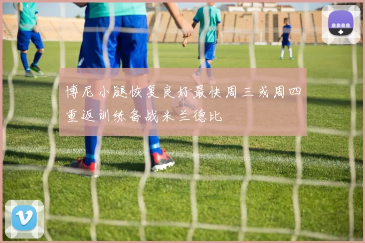 博尼小腿恢复良好最快周三或周四重返训练备战米兰德比