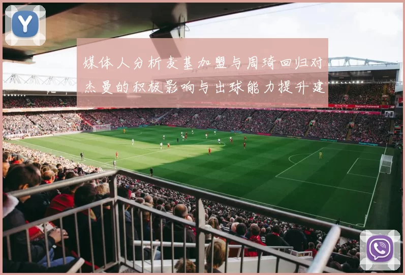 媒体人分析麦基加盟与周琦回归对杰曼的积极影响与出球能力提升建议