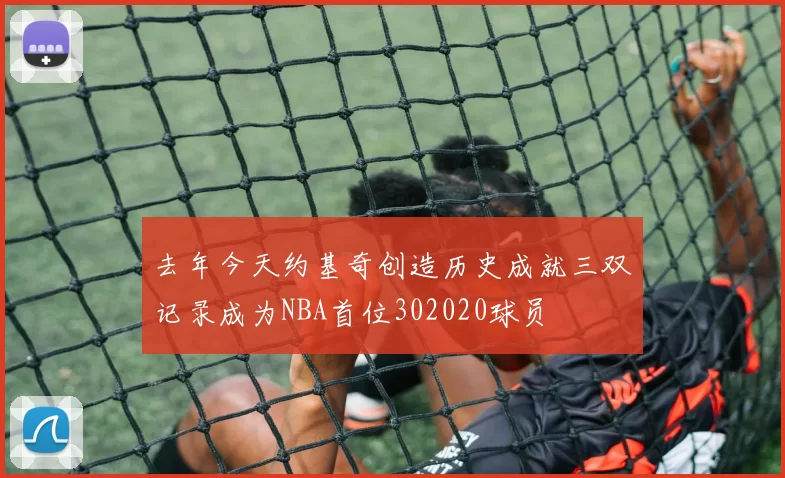 去年今天约基奇创造历史成就三双记录成为NBA首位302020球员
