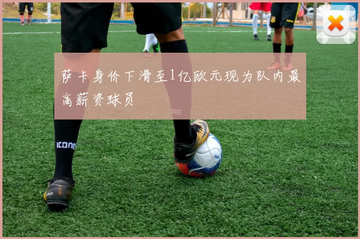 萨卡身价下滑至1亿欧元现为队内最高薪资球员