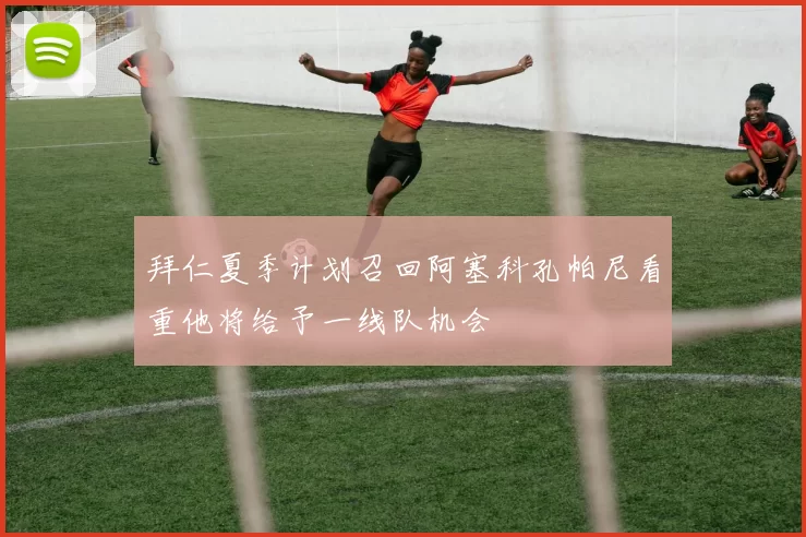 拜仁夏季计划召回阿塞科孔帕尼看重他将给予一线队机会