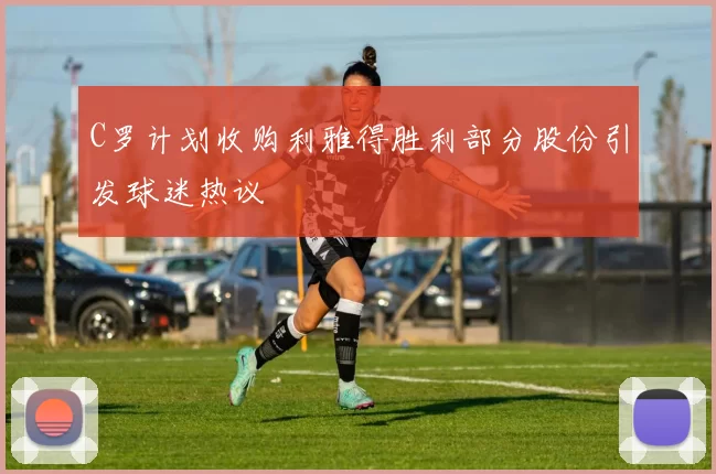 C罗计划收购利雅得胜利部分股份引发球迷热议
