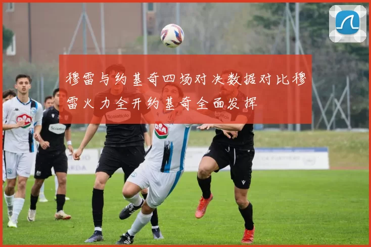 穆雷与约基奇四场对决数据对比穆雷火力全开约基奇全面发挥