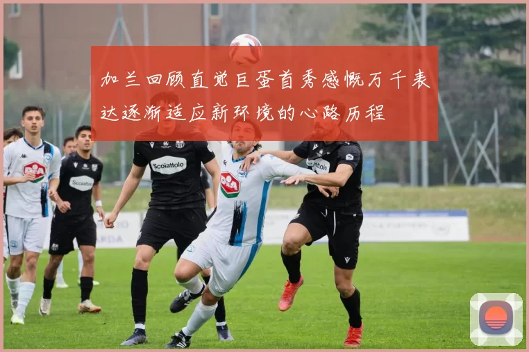 加兰回顾直觉巨蛋首秀感慨万千表达逐渐适应新环境的心路历程