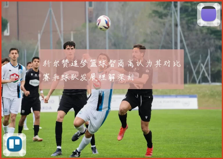 科尔赞追梦篮球智商高认为其对比赛和球队发展理解深刻
