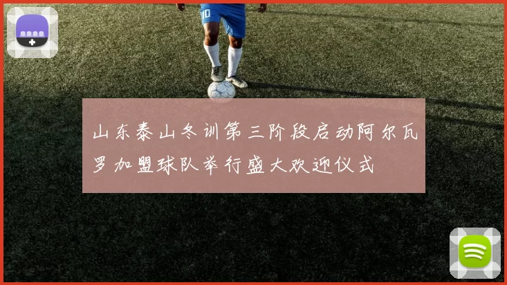 山东泰山冬训第三阶段启动阿尔瓦罗加盟球队举行盛大欢迎仪式