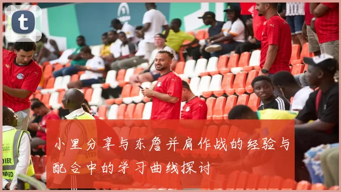 小里分享与东詹并肩作战的经验与配合中的学习曲线探讨