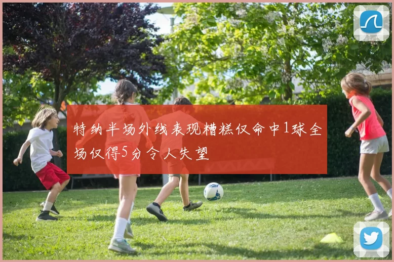 特纳半场外线表现糟糕仅命中1球全场仅得5分令人失望