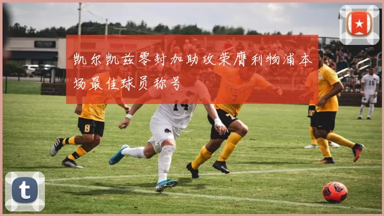 凯尔凯兹零封加助攻荣膺利物浦本场最佳球员称号