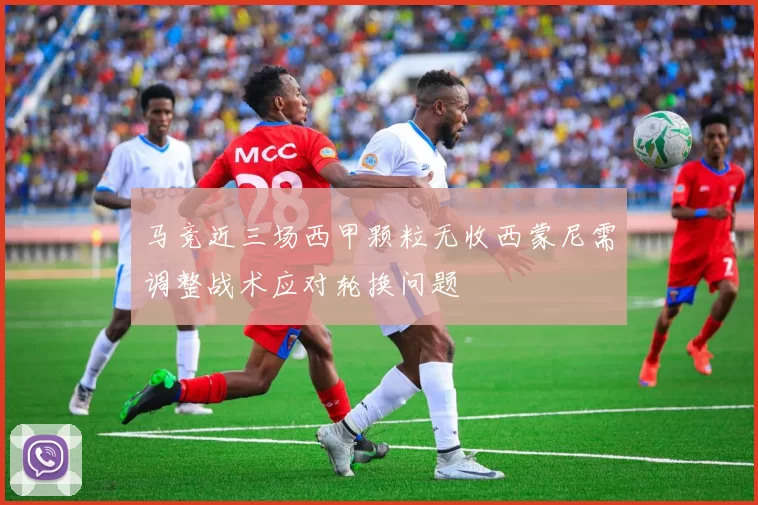 马竞近三场西甲颗粒无收西蒙尼需调整战术应对轮换问题