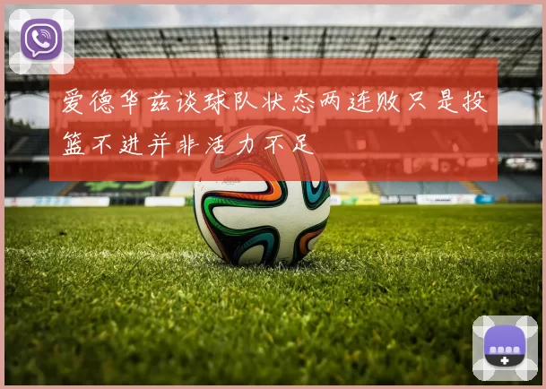 爱德华兹谈球队状态两连败只是投篮不进并非活力不足