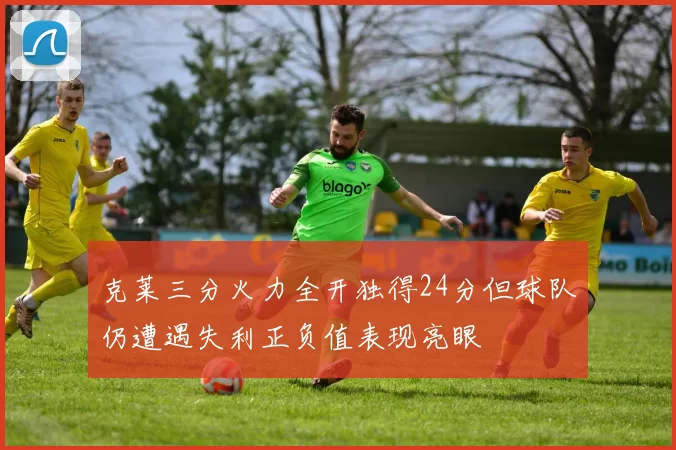 克莱三分火力全开独得24分但球队仍遭遇失利正负值表现亮眼