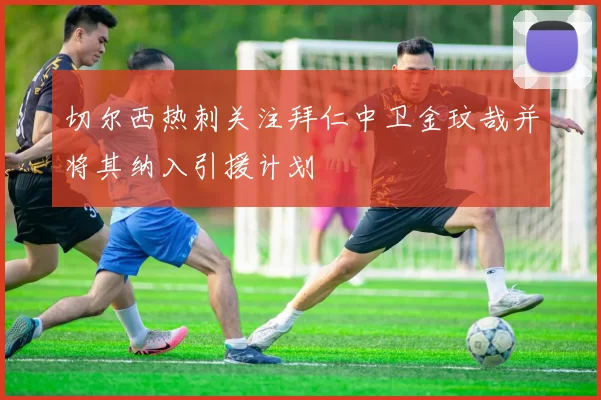 切尔西热刺关注拜仁中卫金玟哉并将其纳入引援计划