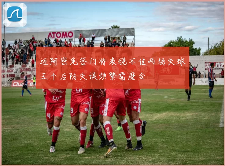 迈阿密免签门将表现不佳两场失球五个后防失误频繁需磨合