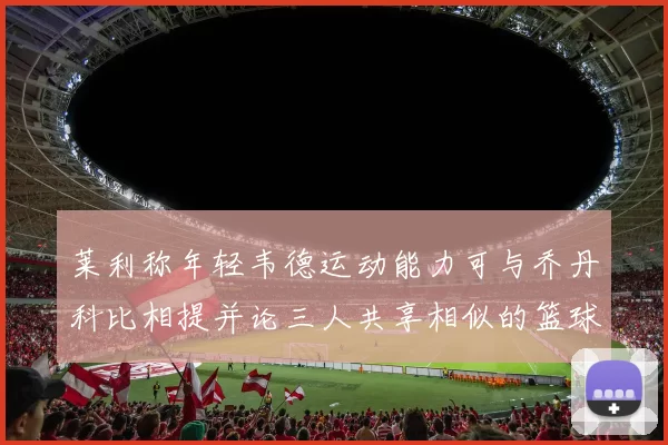 莱利称年轻韦德运动能力可与乔丹科比相提并论三人共享相似的篮球DNA