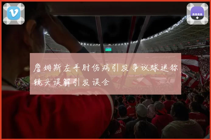 詹姆斯左手肘伤病引发争议球迷称镜头误解引发误会