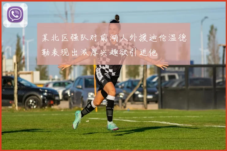 某北区强队对前湖人外援迪伦温德勒表现出浓厚兴趣欲引进他