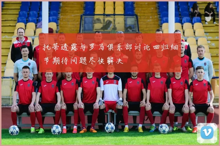 托蒂透露与罗马俱乐部讨论回归细节期待问题尽快解决
