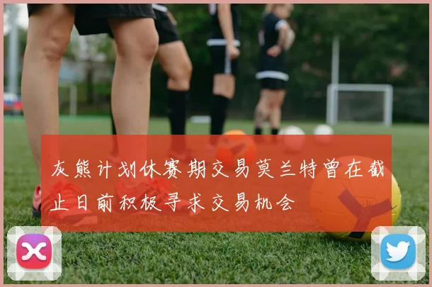灰熊计划休赛期交易莫兰特曾在截止日前积极寻求交易机会